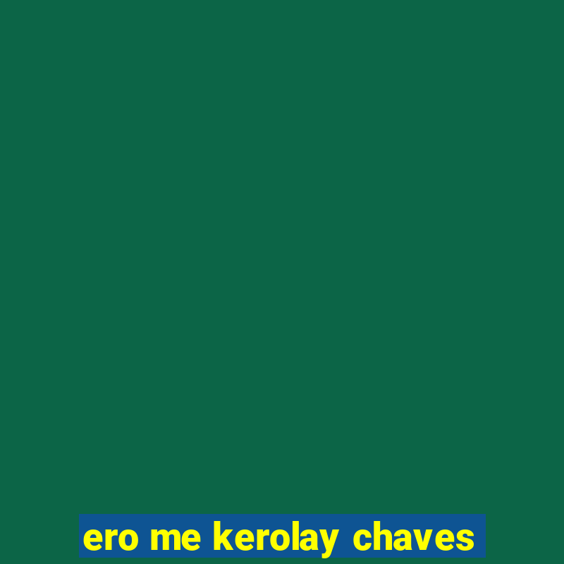 ero me kerolay chaves