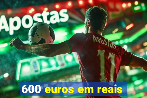 600 euros em reais