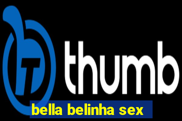 bella belinha sex