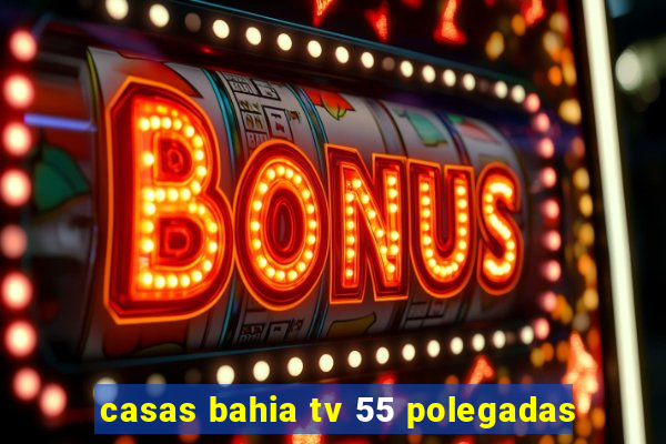 casas bahia tv 55 polegadas