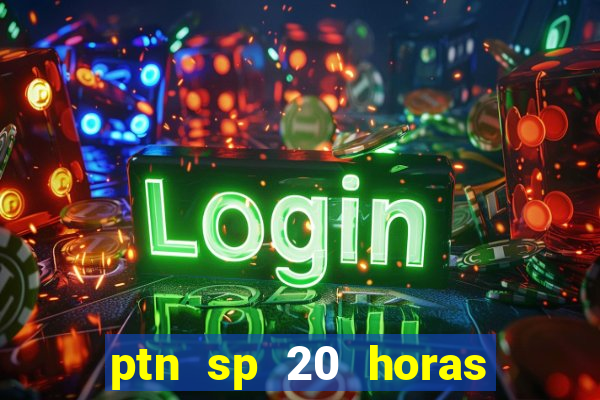 ptn sp 20 horas de hoje