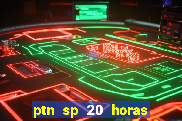 ptn sp 20 horas de hoje