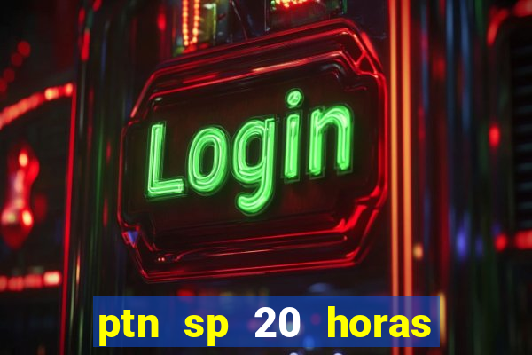 ptn sp 20 horas de hoje