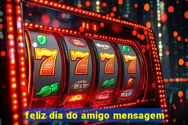 feliz dia do amigo mensagem