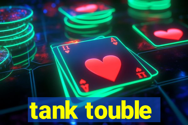 tank touble