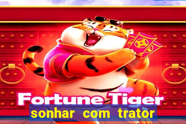 sonhar com trator que bicho jogar