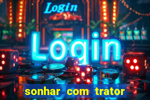 sonhar com trator que bicho jogar