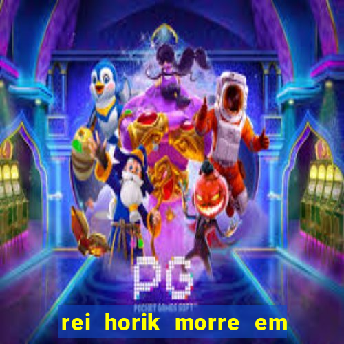 rei horik morre em qual temporada