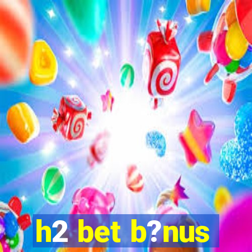 h2 bet b?nus