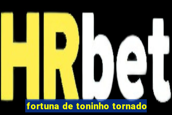 fortuna de toninho tornado