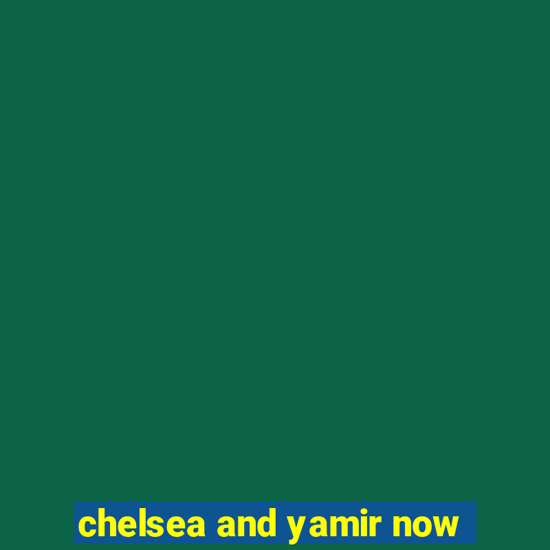 chelsea and yamir now