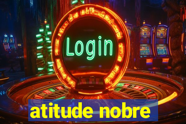 atitude nobre