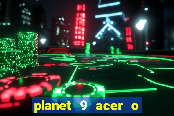 planet 9 acer o que é