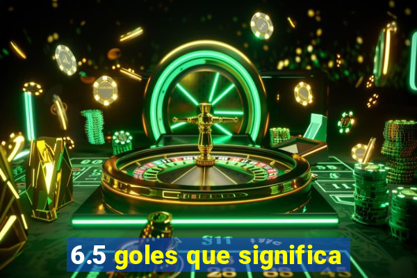 6.5 goles que significa