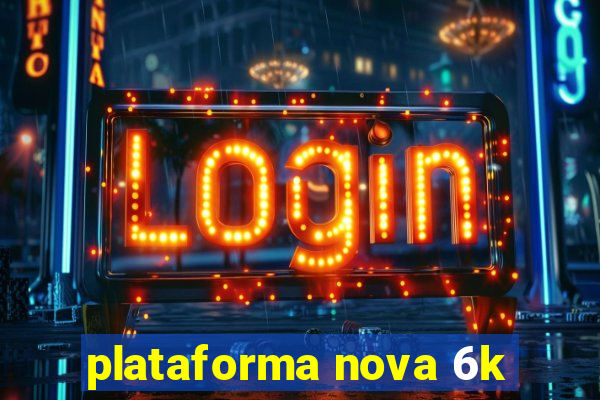 plataforma nova 6k