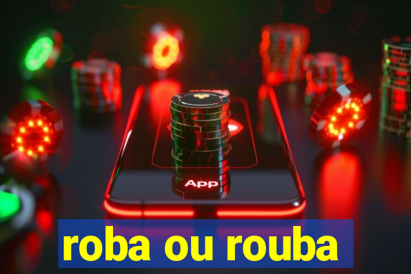 roba ou rouba