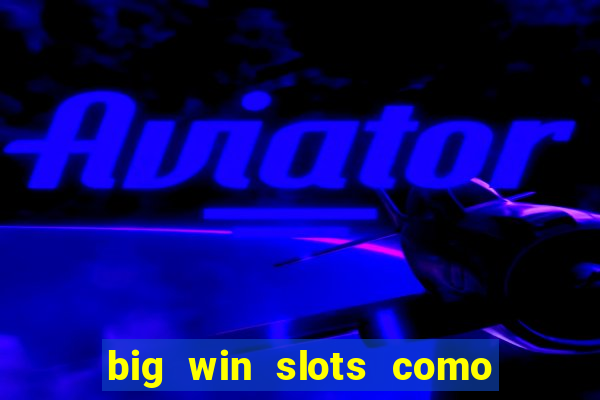 big win slots como sacar dinheiro