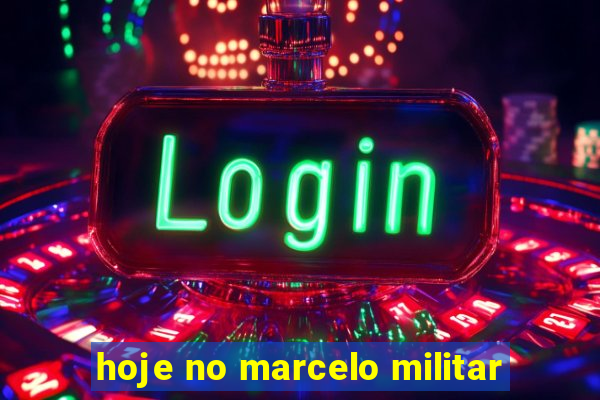 hoje no marcelo militar