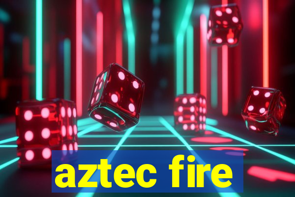 aztec fire