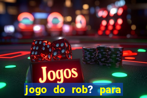 jogo do rob? para ganhar dinheiro