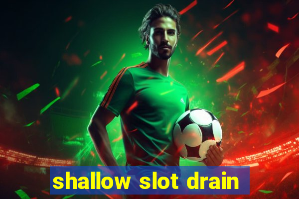 shallow slot drain