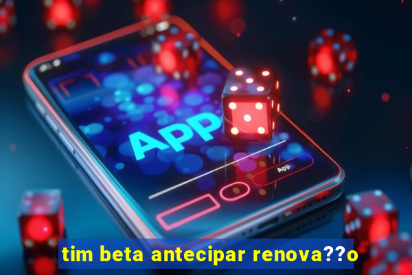 tim beta antecipar renova??o