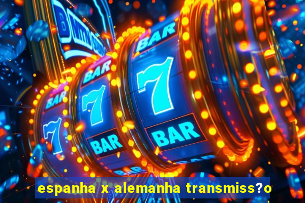 espanha x alemanha transmiss?o