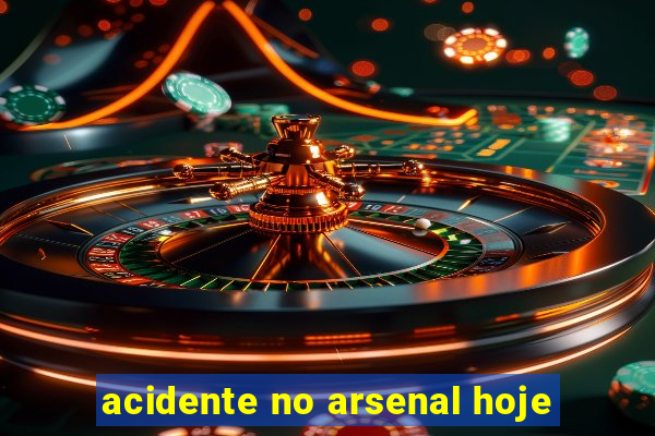 acidente no arsenal hoje