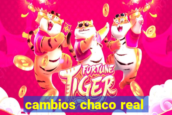 cambios chaco real