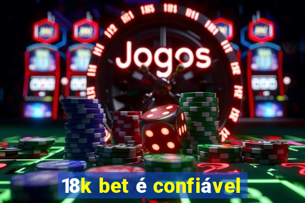 18k bet é confiável