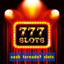 cash tornado? slots - casino