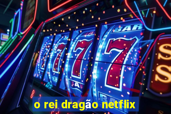 o rei dragão netflix