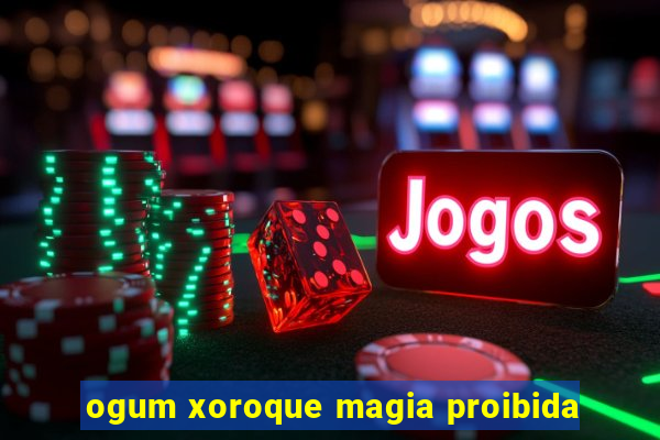 ogum xoroque magia proibida