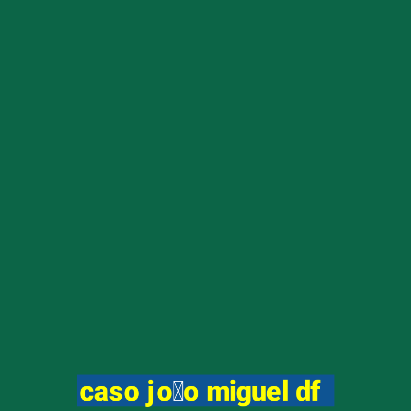 caso jo茫o miguel df