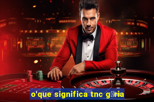 o'que significa tnc g铆ria