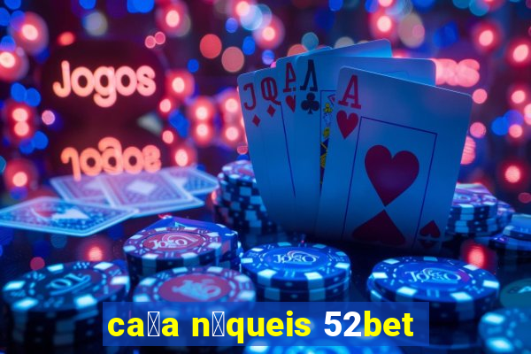 ca莽a n铆queis 52bet