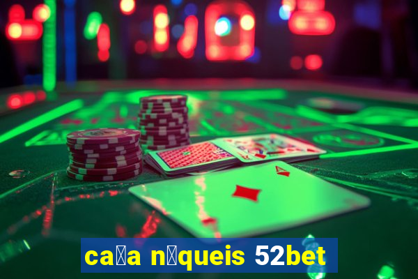 ca莽a n铆queis 52bet