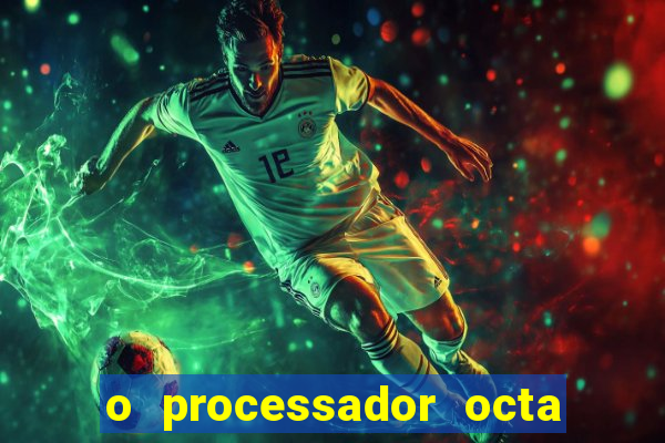 o processador octa core é bom