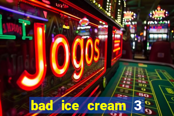 bad ice cream 3 no jogos 360