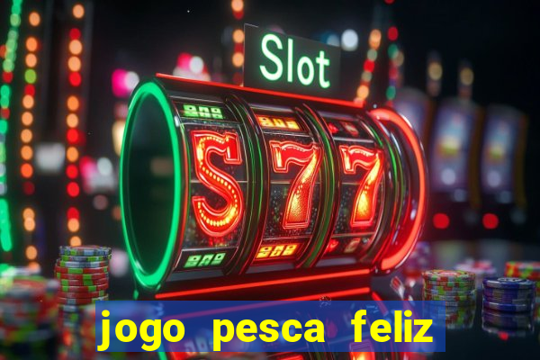 jogo pesca feliz que ganha dinheiro