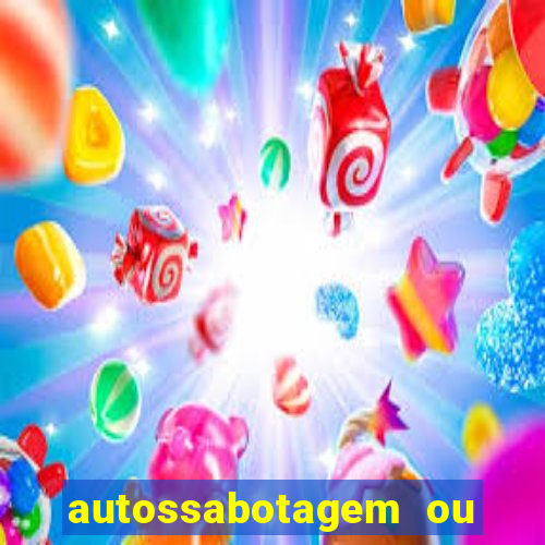 autossabotagem ou auto sabotagem