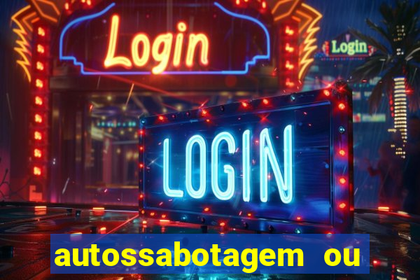 autossabotagem ou auto sabotagem