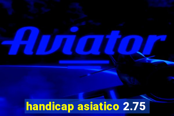 handicap asiatico 2.75