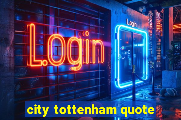 city tottenham quote