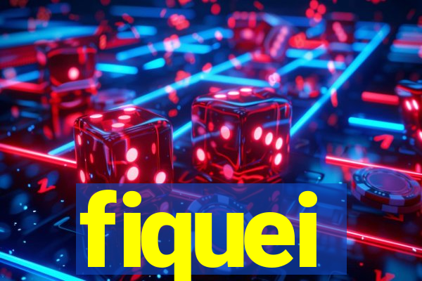 fiquei