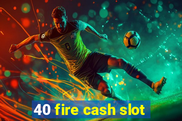 40 fire cash slot