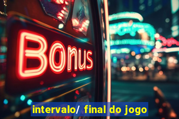 intervalo/ final do jogo