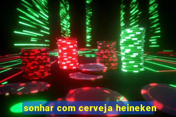 sonhar com cerveja heineken