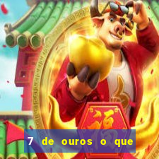 7 de ouros o que ele sente por mim