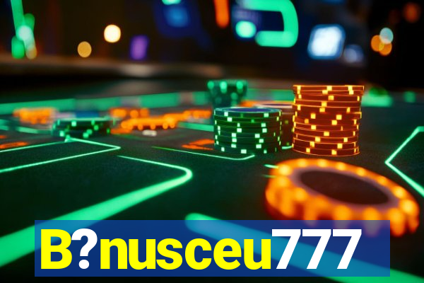 B?nusceu777